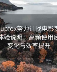 茶杯狐cupfox努力让找电影变得简单不完全体验说明：高频使用后的习惯变化与效率提升