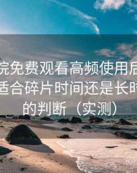 樱花影院免费观看高频使用后的真实结论：适合碎片时间还是长时间观看的判断（实测）