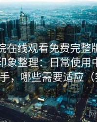 星辰影院在线观看免费完整版使用后的直观印象整理：日常使用中哪些地方顺手，哪些需要适应（实测）