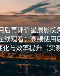 多次使用后再评价星辰影院免费观看完整版在线观看：高频使用后的习惯变化与效率提升（实测）