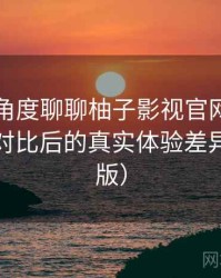 从用户角度聊聊柚子影视官网：与同类平台对比后的真实体验差异（整理版）