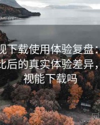 人人影视下载使用体验复盘：与同类平台对比后的真实体验差异，人人影视能下载吗