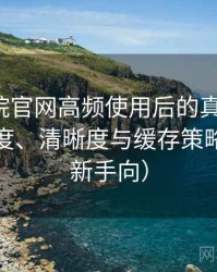 蜂鸟影院官网高频使用后的真实结论：加载速度、清晰度与缓存策略观察（新手向）