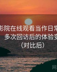 把樱花影院在线观看当作日常工具后的感受：多次回访后的体验变化记录（对比后）