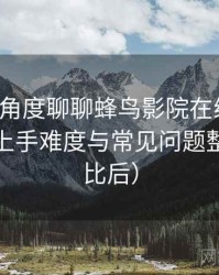 从用户角度聊聊蜂鸟影院在线观看：新用户上手难度与常见问题整理（对比后）
