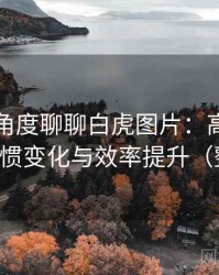 从用户角度聊聊白虎图片：高频使用后的习惯变化与效率提升（整理版）