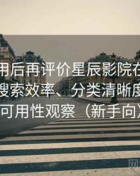 多次使用后再评价星辰影院在线观看私人：搜索效率、分类清晰度与实际可用性观察（新手向）