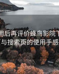 多次使用后再评价蜂鸟影院下载：分类页与搜索页的使用手感对比