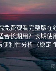 星辰影院免费观看完整版在线观看到底适不适合长期用？长期使用后的可靠性与便利性分析（稳定性观察）