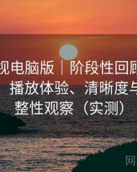 可可影视电脑版｜阶段性回顾后的真实感受：播放体验、清晰度与资源完整性观察（实测）