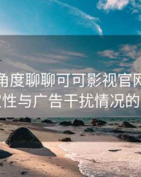 从用户角度聊聊可可影视官网：播放稳定性与广告干扰情况的观察