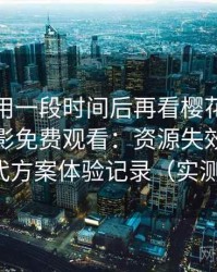 连续使用一段时间后再看樱花影院电视剧电影免费观看：资源失效时的替代方案体验记录（实测）