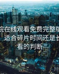 星辰影院在线观看免费完整版日常使用笔记：适合碎片时间还是长时间观看的判断