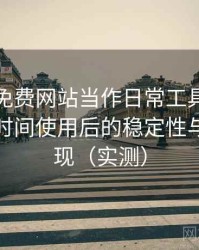 把白虎免费网站当作日常工具后的感受：长时间使用后的稳定性与加载表现（实测）