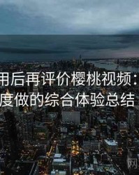 多次使用后再评价樱桃视频：从日常使用角度做的综合体验总结（实测）
