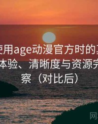 第一次使用age动漫官方时的真实感受：播放体验、清晰度与资源完整性观察（对比后）