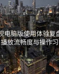 可可影视电脑版使用体验复盘：界面设计、播放流畅度与操作习惯分析