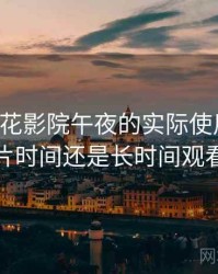 围绕樱花影院午夜的实际使用感想：适合碎片时间还是长时间观看的判断