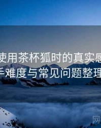 第一次使用茶杯狐时的真实感受：新用户上手难度与常见问题整理（实测）