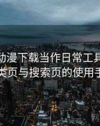 把age 动漫下载当作日常工具后的感受：分类页与搜索页的使用手感对比