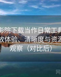 把蜂鸟影院下载当作日常工具后的感受：播放体验、清晰度与资源完整性观察（对比后）