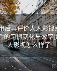 多次使用后再评价人人影视app：高频使用后的习惯变化与效率提升，人人影视怎么样了