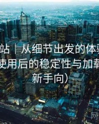 蘑菇网站｜从细节出发的体验笔记：长时间使用后的稳定性与加载表现（新手向）