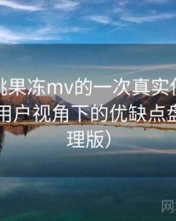 天美密桃果冻mv的一次真实使用体验：普通用户视角下的优缺点盘点（整理版）