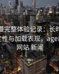 age 动漫完整体验记录：长时间使用后的稳定性与加载表现，age动漫官方网站 新闻