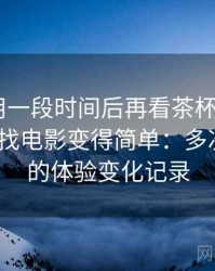 连续使用一段时间后再看茶杯狐cupfox努力让找电影变得简单：多次回访后的体验变化记录