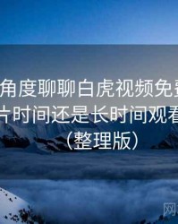 从用户角度聊聊白虎视频免费观看：适合碎片时间还是长时间观看的判断（整理版）