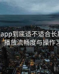 age动漫app到底适不适合长期用？界面设计、播放流畅度与操作习惯分析