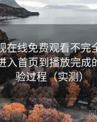 人人影视在线免费观看不完全体验说明：从进入首页到播放完成的完整体验过程（实测）