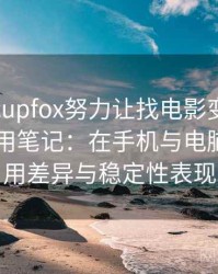 茶杯狐cupfox努力让找电影变得简单日常使用笔记：在手机与电脑端的使用差异与稳定性表现