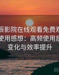 围绕星辰影院在线观看免费观看电视的实际使用感想：高频使用后的习惯变化与效率提升