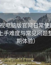 柚子影视电脑版官网日常使用笔记：新用户上手难度与常见问题整理（长期体验）
