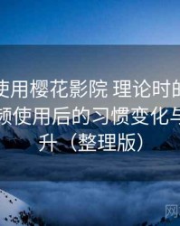 第一次使用樱花影院 理论时的真实感受：高频使用后的习惯变化与效率提升（整理版）