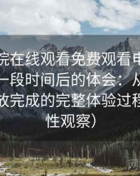 星辰影院在线观看免费观看电视｜稳定使用一段时间后的体会：从进入首页到播放完成的完整体验过程（稳定性观察）