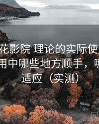 围绕樱花影院 理论的实际使用感想：日常使用中哪些地方顺手，哪些需要适应（实测）
