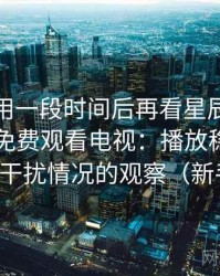 连续使用一段时间后再看星辰影院在线观看免费观看电视：播放稳定性与广告干扰情况的观察（新手向）