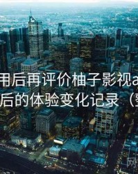 多次使用后再评价柚子影视app：多次回访后的体验变化记录（整理版）