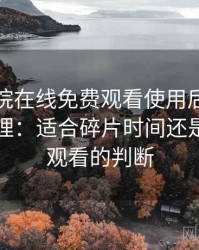 星辰影院在线免费观看使用后的直观印象整理：适合碎片时间还是长时间观看的判断