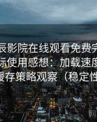 围绕星辰影院在线观看免费完整版视频的实际使用感想：加载速度、清晰度与缓存策略观察（稳定性观察）