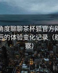 从用户角度聊聊茶杯狐官方网站：多次回访后的体验变化记录（稳定性观察）