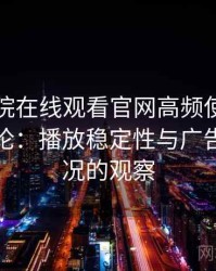 蜂鸟影院在线观看官网高频使用后的真实结论：播放稳定性与广告干扰情况的观察