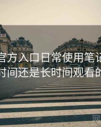 茶杯狐官方入口日常使用笔记：适合碎片时间还是长时间观看的判断