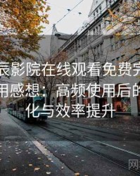 围绕星辰影院在线观看免费完整版的实际使用感想：高频使用后的习惯变化与效率提升
