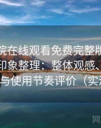 星辰影院在线观看免费完整版使用后的直观印象整理：整体观感、交互细节与使用节奏评价（实测）