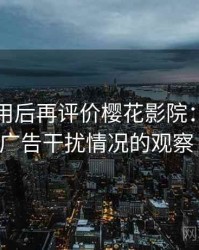 多次使用后再评价樱花影院：播放稳定性与广告干扰情况的观察（实测）