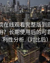 蜂鸟影院在线观看完整版到底适不适合长期用？长期使用后的可靠性与便利性分析（对比后）